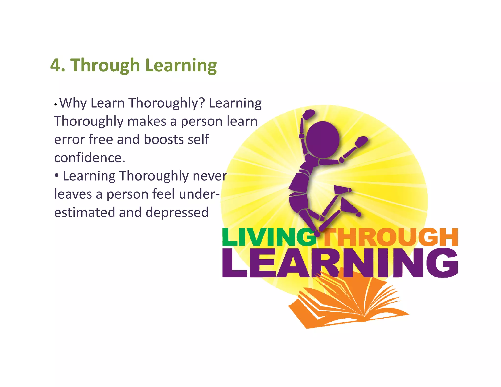 4. Through Learning
• Why Learn Thoroughly? Learning
Thoroughly makes a person learn
error free and boosts self
confidence.
• Learning Thoroughly never
leaves a person feel under-leaves a person feel under-
estimated and depressed
 