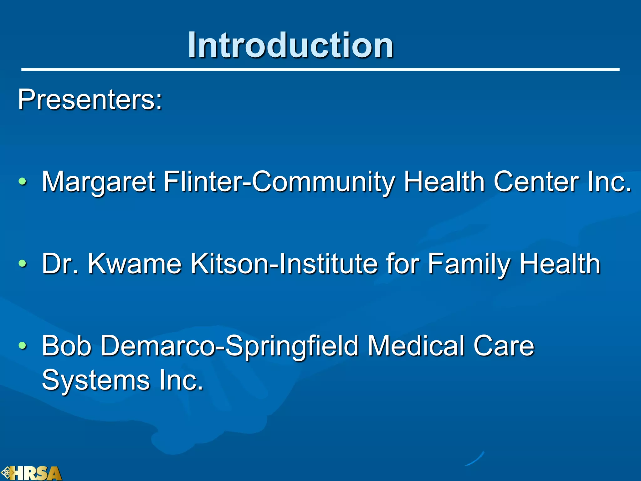 Introduction
Presenters:

• Margaret Flinter-Community Health Center Inc.

• Dr. Kwame Kitson-Institute for Family Health

• Bob Demarco-Springfield Medical Care
  Systems Inc.
 