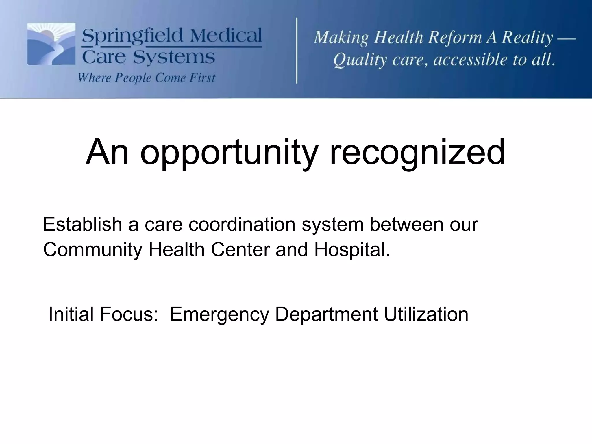 An opportunity recognized
Establish a care coordination system between our
Community Health Center and Hospital.


Initial Focus: Emergency Department Utilization
 