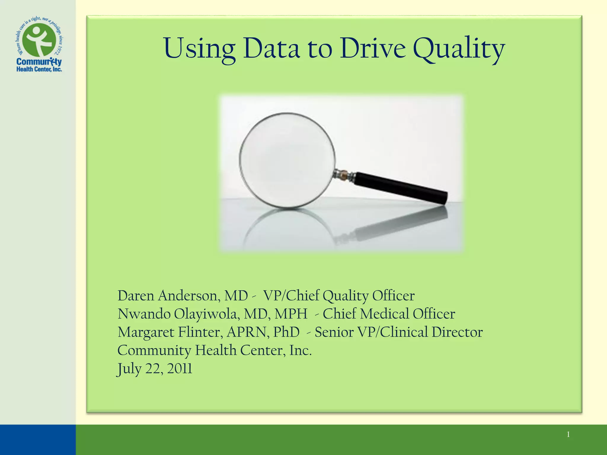 Using Data to Drive Quality




Daren Anderson, MD - VP/Chief Quality Officer
Nwando Olayiwola, MD, MPH - Chief Medical Officer
Margaret Flinter, APRN, PhD - Senior VP/Clinical Director
Community Health Center, Inc.
July 22, 2011



                                                            1
 