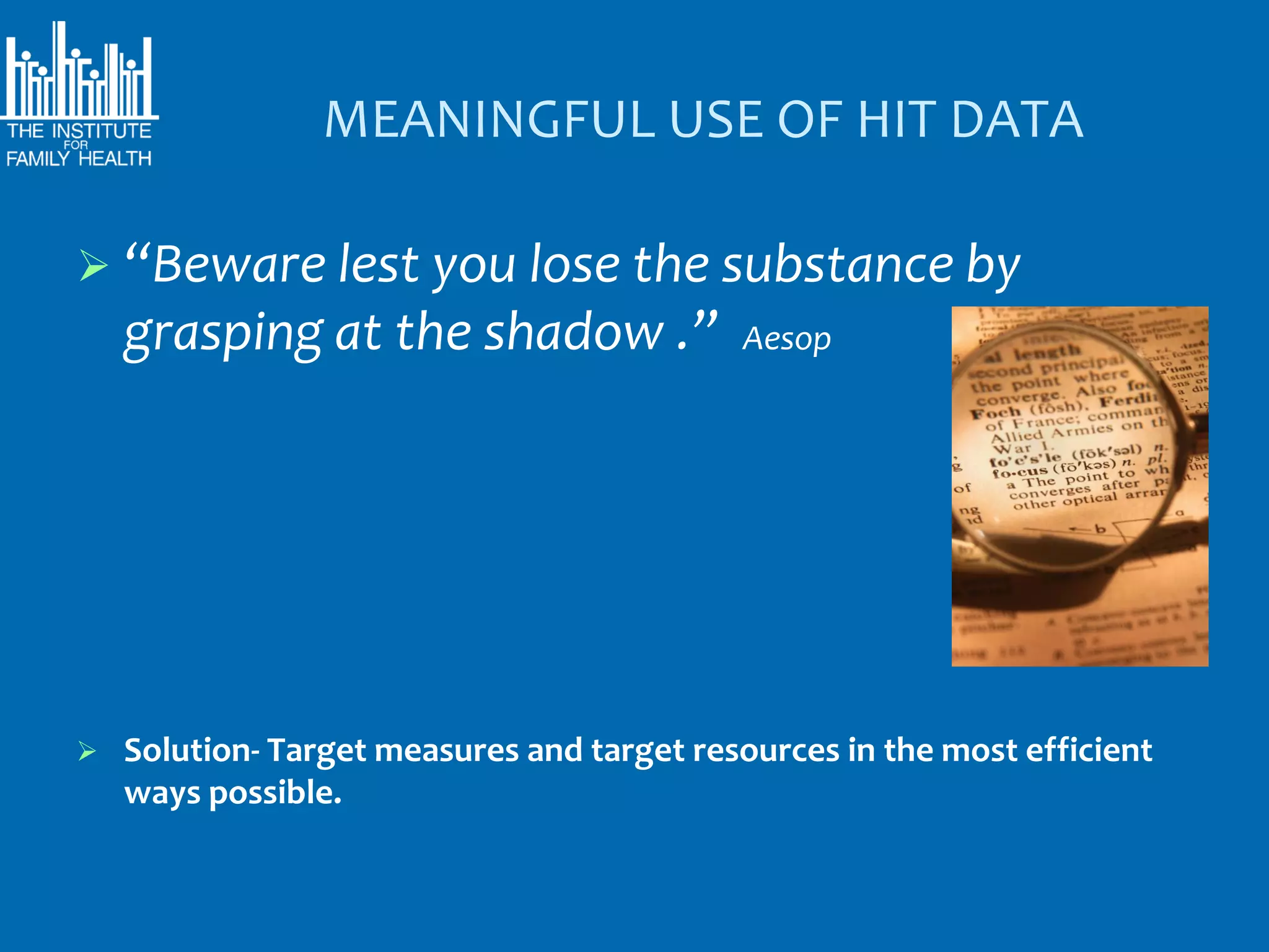 MEANINGFUL USE OF HIT DATA

 “Beware lest you lose the substance by
    grasping at the shadow .”               Aesop




   Solution- Target measures and target resources in the most efficient
    ways possible.
 