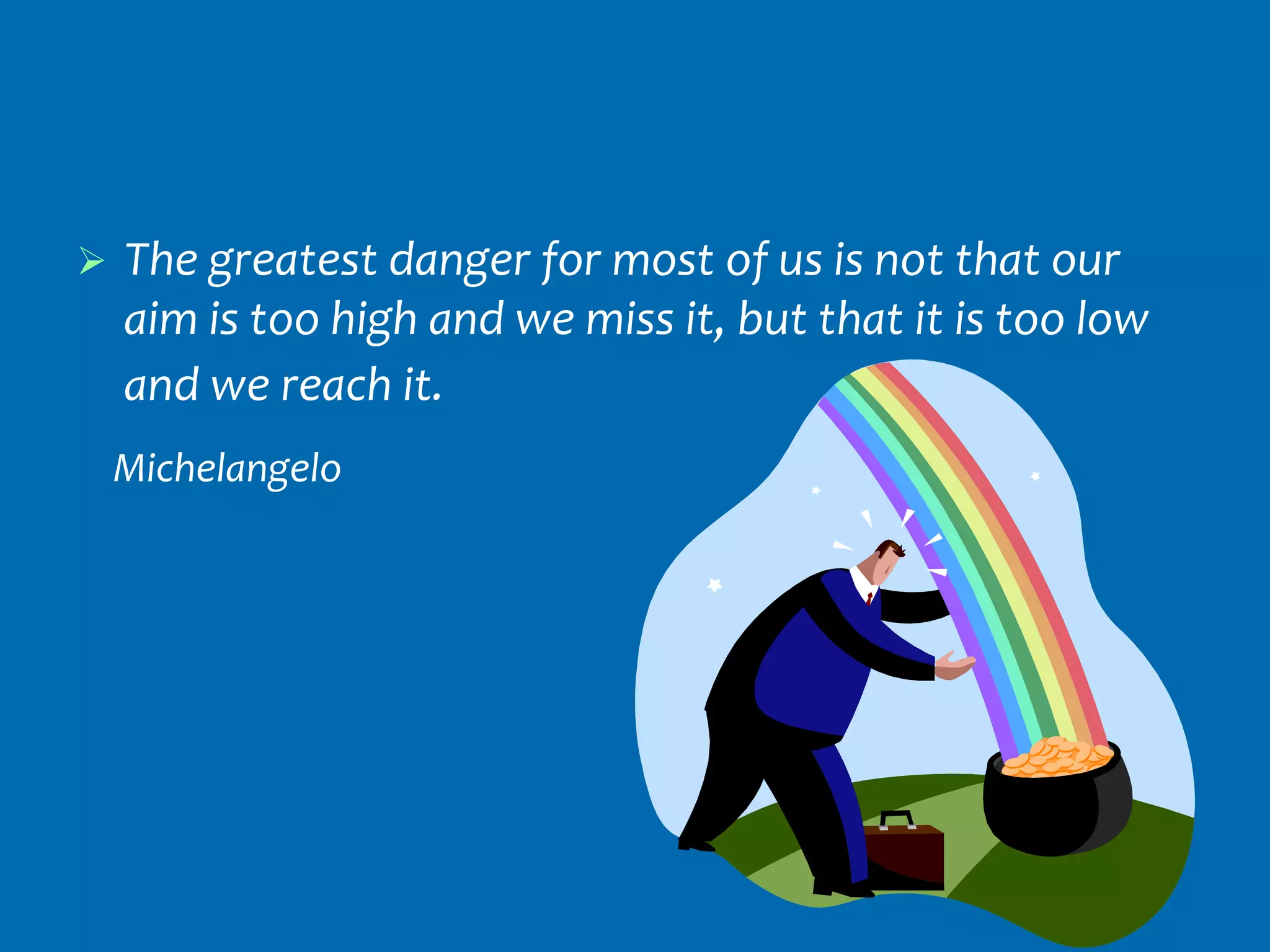    The greatest danger for most of us is not that our
    aim is too high and we miss it, but that it is too low
    and we reach it.
    Michelangelo
 