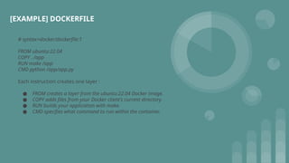 # syntax=docker/dockerfile:1
FROM ubuntu:22.04
COPY . /app
RUN make /app
CMD python /app/app.py
Each instruction creates one layer :
● FROM creates a layer from the ubuntu:22.04 Docker image.
● COPY adds files from your Docker client's current directory.
● RUN builds your application with make.
● CMD specifies what command to run within the container.
[EXAMPLE] DOCKERFILE
 