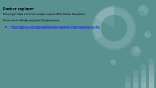 Docker explorer
This project helps a forensics analyst explore offline Docker filesystems.
This is not an officially supported Google product.
● https://github.com/google/docker-explorer?tab=readme-ov-file
 