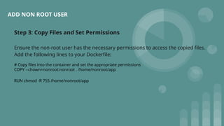 Step 3: Copy Files and Set Permissions
Ensure the non-root user has the necessary permissions to access the copied files.
Add the following lines to your Dockerfile:
# Copy files into the container and set the appropriate permissions
COPY --chown=nonroot:nonroot . /home/nonroot/app
RUN chmod -R 755 /home/nonroot/app
ADD NON ROOT USER
 