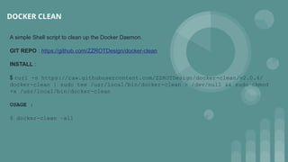 DOCKER CLEAN
A simple Shell script to clean up the Docker Daemon.
GIT REPO : https://github.com/ZZROTDesign/docker-clean
INSTALL :
$ curl -s https://raw.githubusercontent.com/ZZROTDesign/docker-clean/v2.0.4/
docker-clean | sudo tee /usr/local/bin/docker-clean > /dev/null && sudo chmod
+x /usr/local/bin/docker-clean
USAGE :
$ docker-clean –all
 