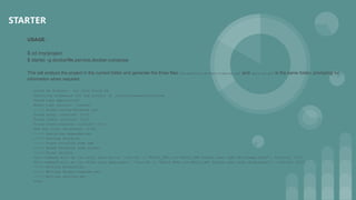 USAGE :
$ cd /my/project
$ starter -g dockerfile,service,docker-compose
This will analyze the project in the current folder and generate the three files: Dockerfile, docker-compose.yml and service.yml in the same folder, prompting for
information when required.
Cloud 66 Starter ~ (c) 2016 Cloud 66
Detecting framework for the project at /Users/awesome/work/boom
Found ruby application
Enter ruby version: [latest]
----> Found config/database.yml
Found mysql, confirm? [Y/n]
Found redis, confirm? [Y/n]
Found elasticsearch, confirm? [Y/n]
Add any other databases? [y/N]
----> Analyzing dependencies
----> Parsing Procfile
----> Found Procfile item web
----> Found Procfile item worker
----> Found unicorn
This command will be run after each build: '/bin/sh -c "RAILS_ENV=_env:RAILS_ENV bundle exec rake db:schema:load"', confirm? [Y/n]
This command will be run after each deployment: '/bin/sh -c "RAILS_ENV=_env:RAILS_ENV bundle exec rake db:migrate"', confirm? [Y/n]
----> Writing Dockerfile…
----> Writing docker-compose.yml…
----> Writing service.yml
Done
STARTER
 