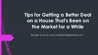 Tips for Getting a Better Deal
on a House That's Been on
the Market for a While
Brought to you by www.LaJollaSanDiegoHomes.com
 