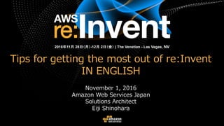 Tips for getting the most out of re:Invent
IN ENGLISH
November 1, 2016
Amazon Web Services Japan
Solutions Architect
Eiji Shinohara
2016年11月 28日（月）-12月 2日（金） | The Venetian - Las Vegas, NV
 