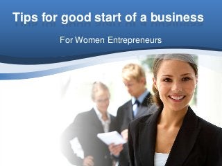 Tips for good start of a business
        For Women Entrepreneurs
 