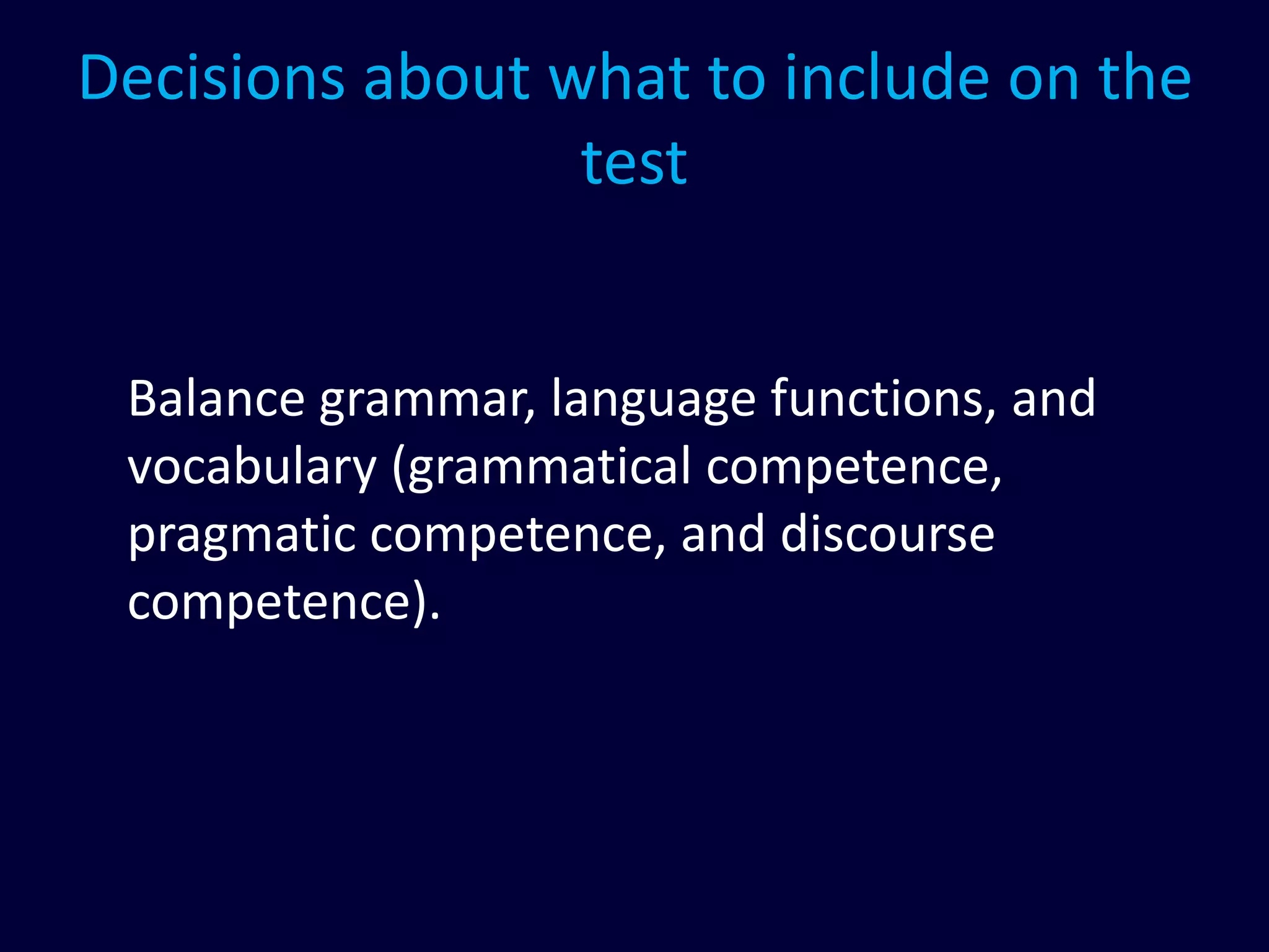 Decisions about what to include on the
test
Balance grammar, language functions, and
vocabulary (grammatical competence,
pragmatic competence, and discourse
competence).
 