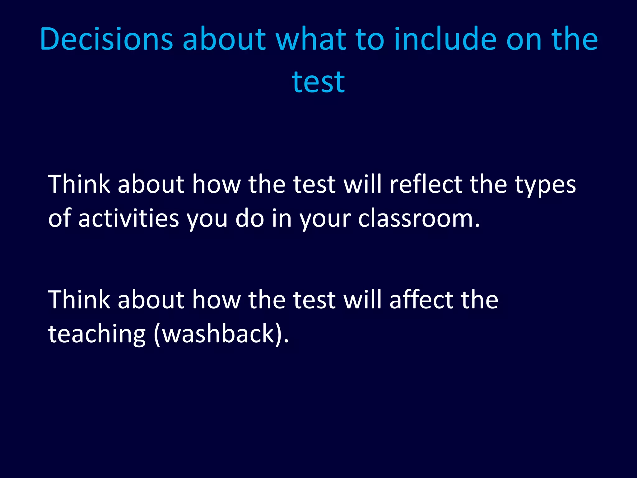 Decisions about what to include on the
test
Think about how the test will reflect the types
of activities you do in your classroom.
Think about how the test will affect the
teaching (washback).
 