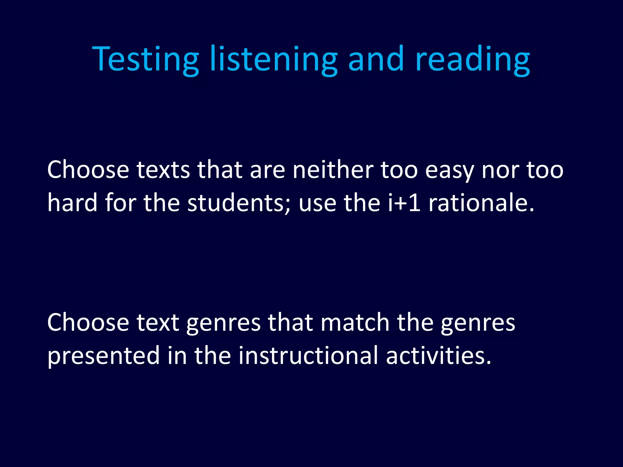 Testing listening and reading
Choose texts that are neither too easy nor too
hard for the students; use the i+1 rationale.
Choose text genres that match the genres
presented in the instructional activities.
 