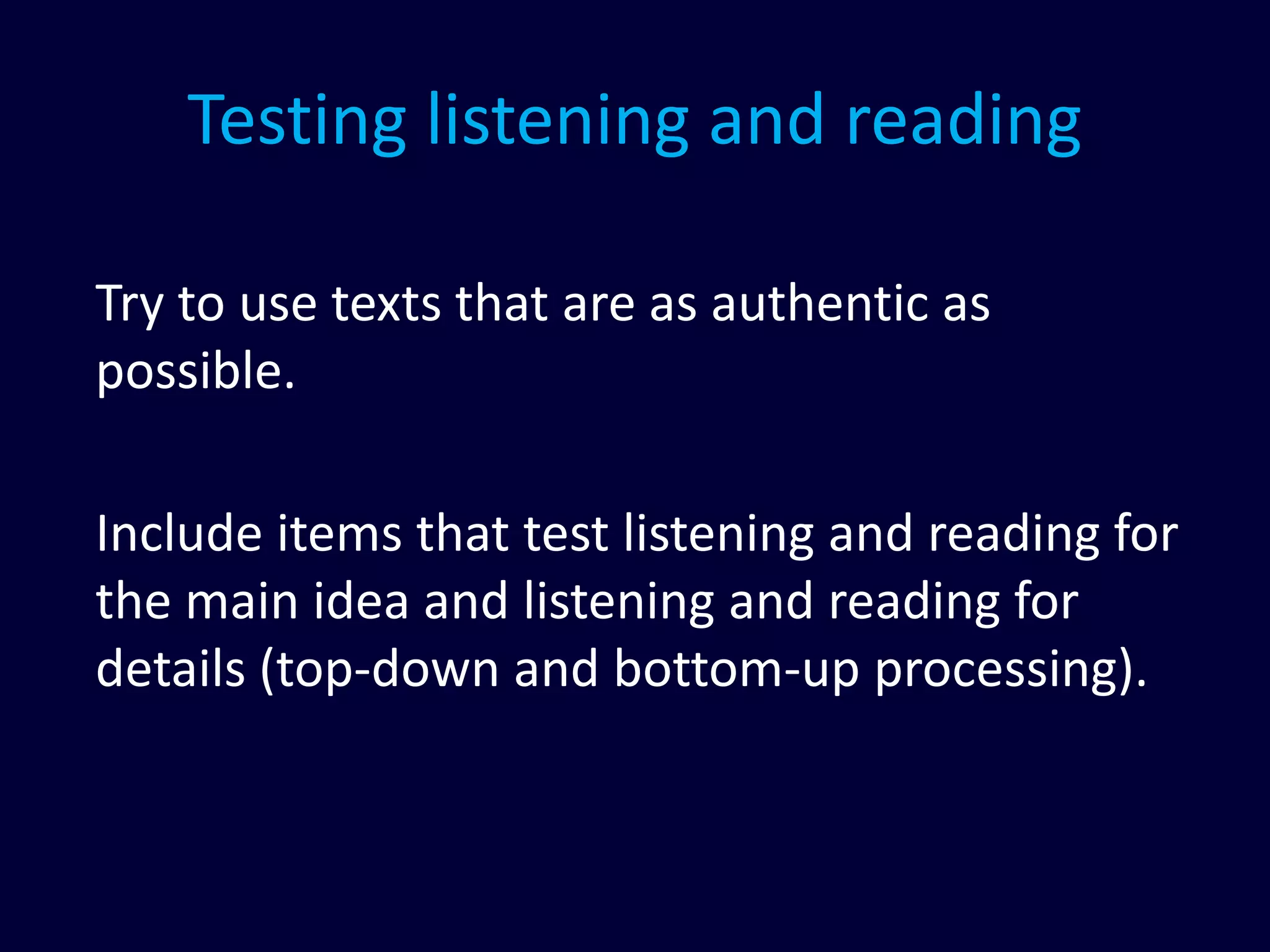 Testing listening and reading
Try to use texts that are as authentic as
possible.
Include items that test listening and reading for
the main idea and listening and reading for
details (top-down and bottom-up processing).
 