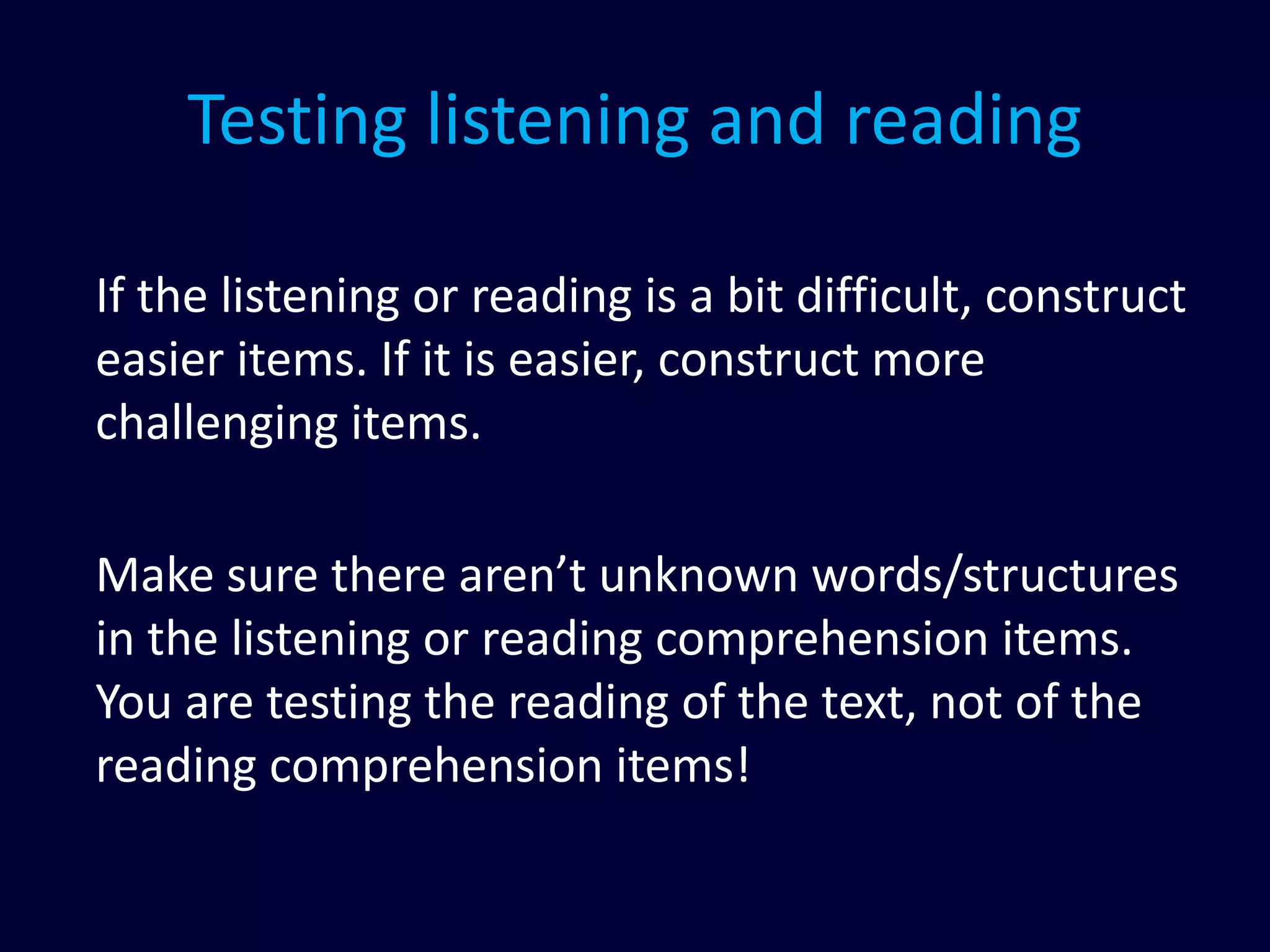 Testing listening and reading
If the listening or reading is a bit difficult, construct
easier items. If it is easier, construct more
challenging items.
Make sure there aren’t unknown words/structures
in the listening or reading comprehension items.
You are testing the reading of the text, not of the
reading comprehension items!
 
