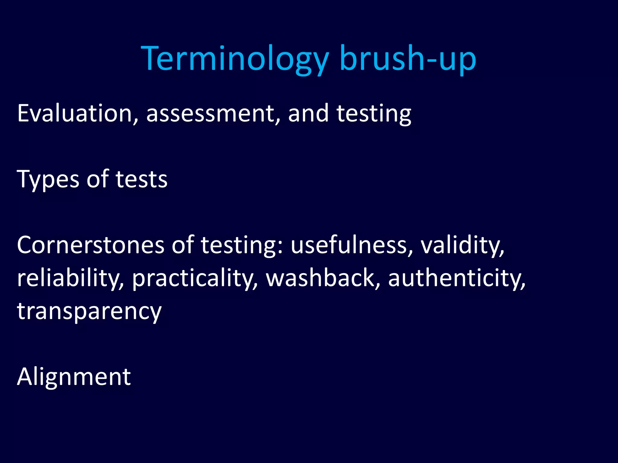 Terminology brush-up
Evaluation, assessment, and testing
Types of tests
Cornerstones of testing: usefulness, validity,
reliability, practicality, washback, authenticity,
transparency
Alignment
 