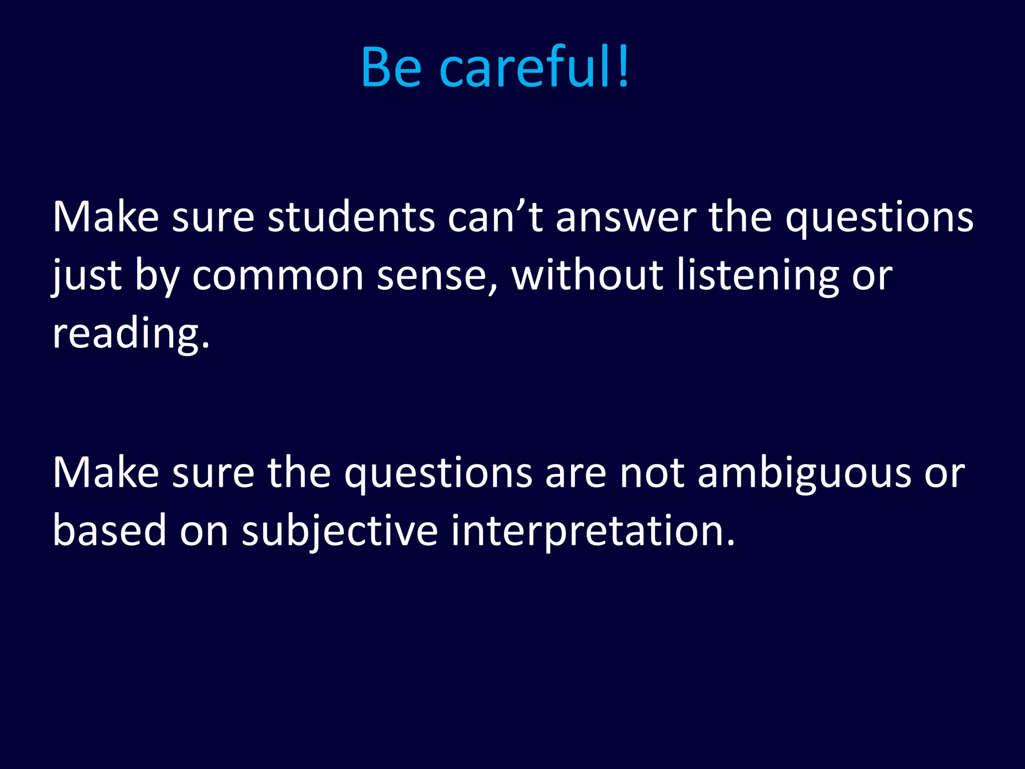 Be careful!
Make sure students can’t answer the questions
just by common sense, without listening or
reading.
Make sure the questions are not ambiguous or
based on subjective interpretation.
 