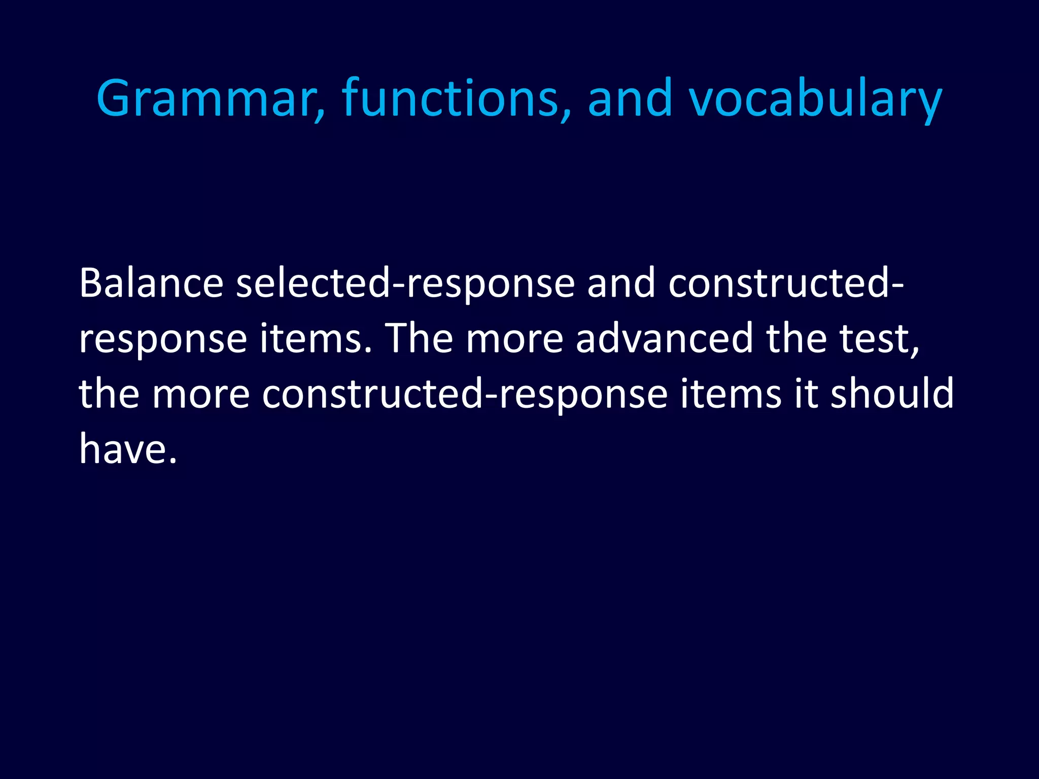 Grammar, functions, and vocabulary
Balance selected-response and constructed-
response items. The more advanced the test,
the more constructed-response items it should
have.
 