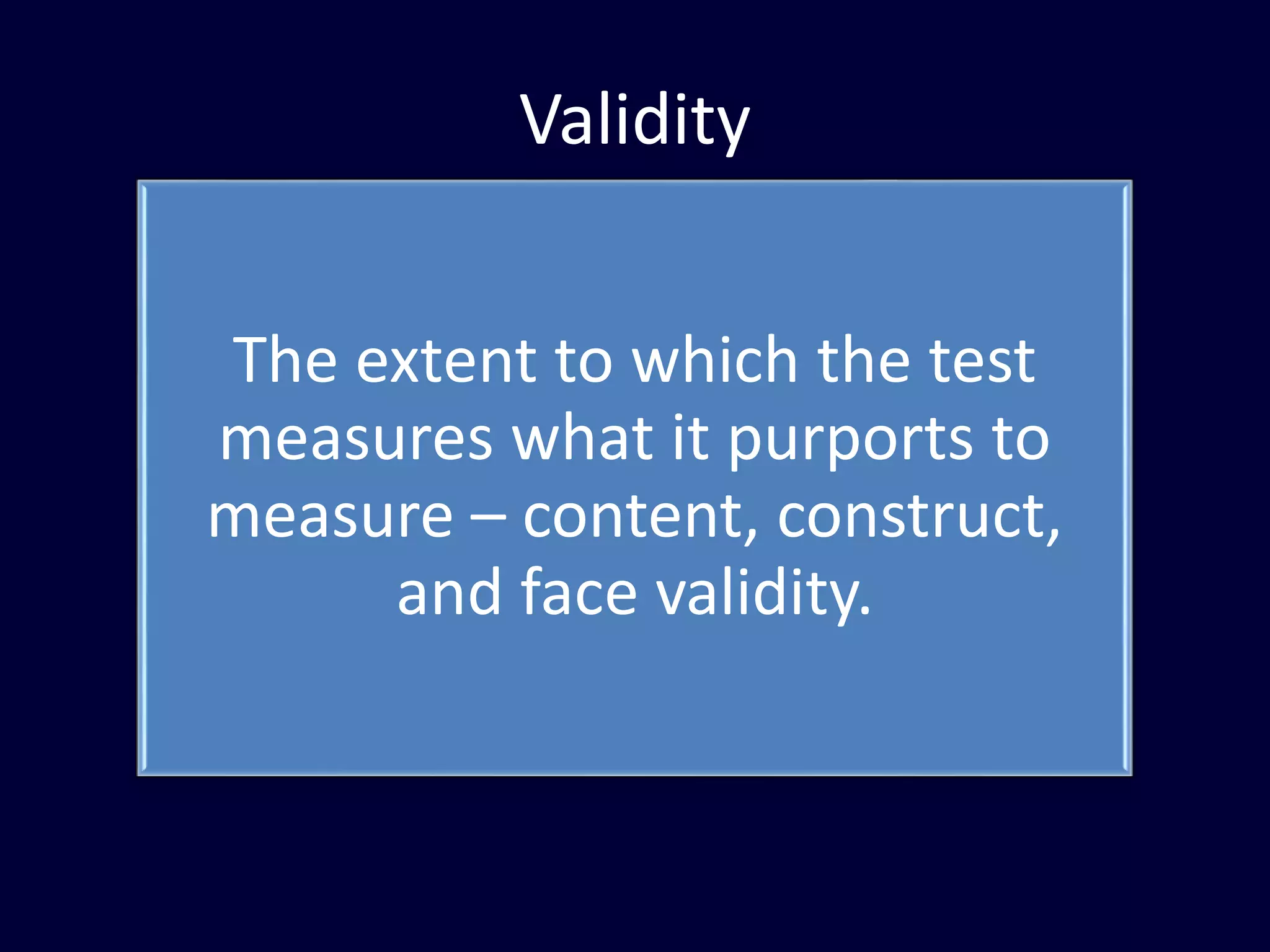 Validity
The extent to which the test
measures what it purports to
measure – content, construct,
and face validity.
 