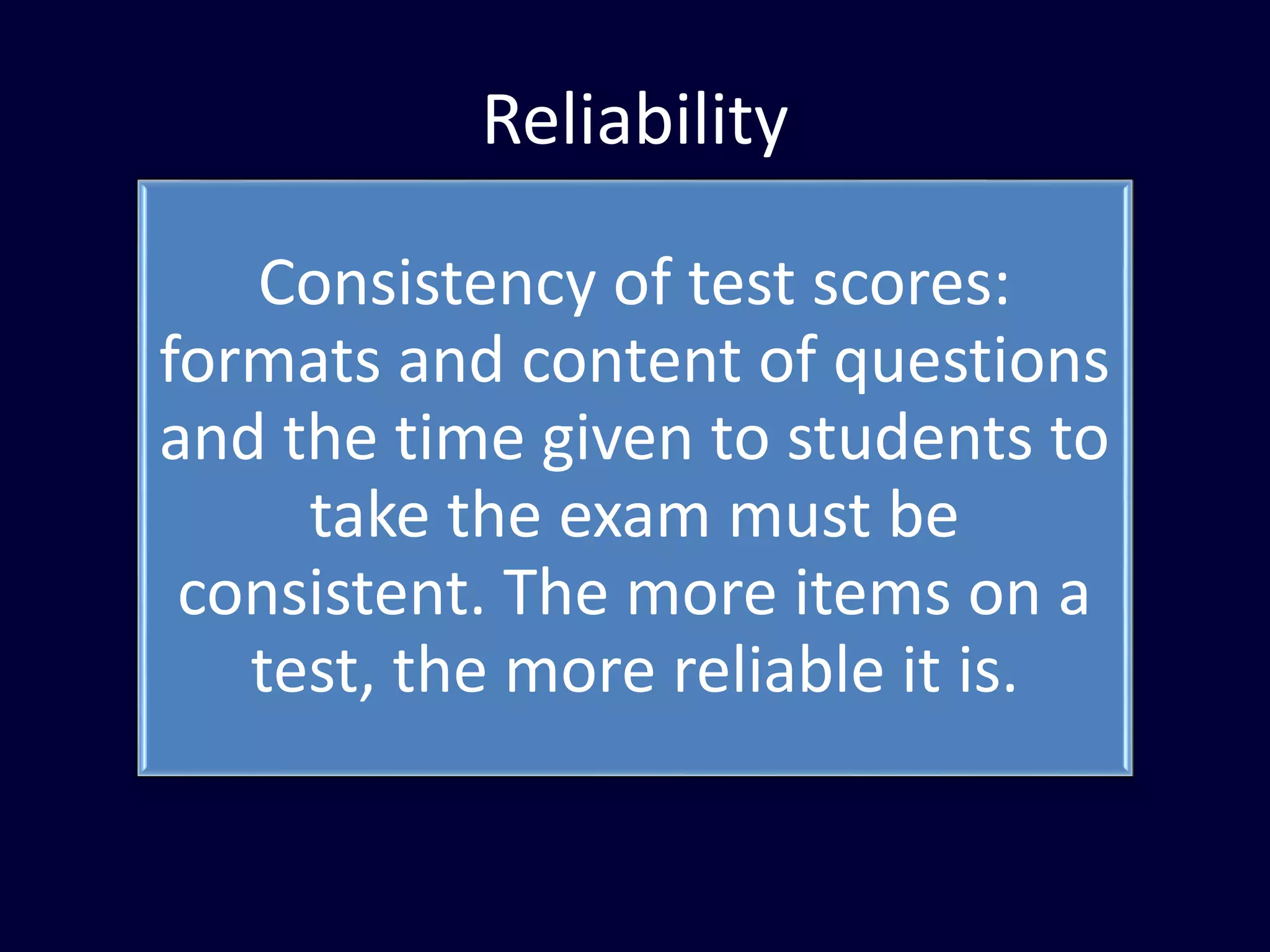 Reliability
Consistency of test scores:
formats and content of questions
and the time given to students to
take the exam must be
consistent. The more items on a
test, the more reliable it is.
 