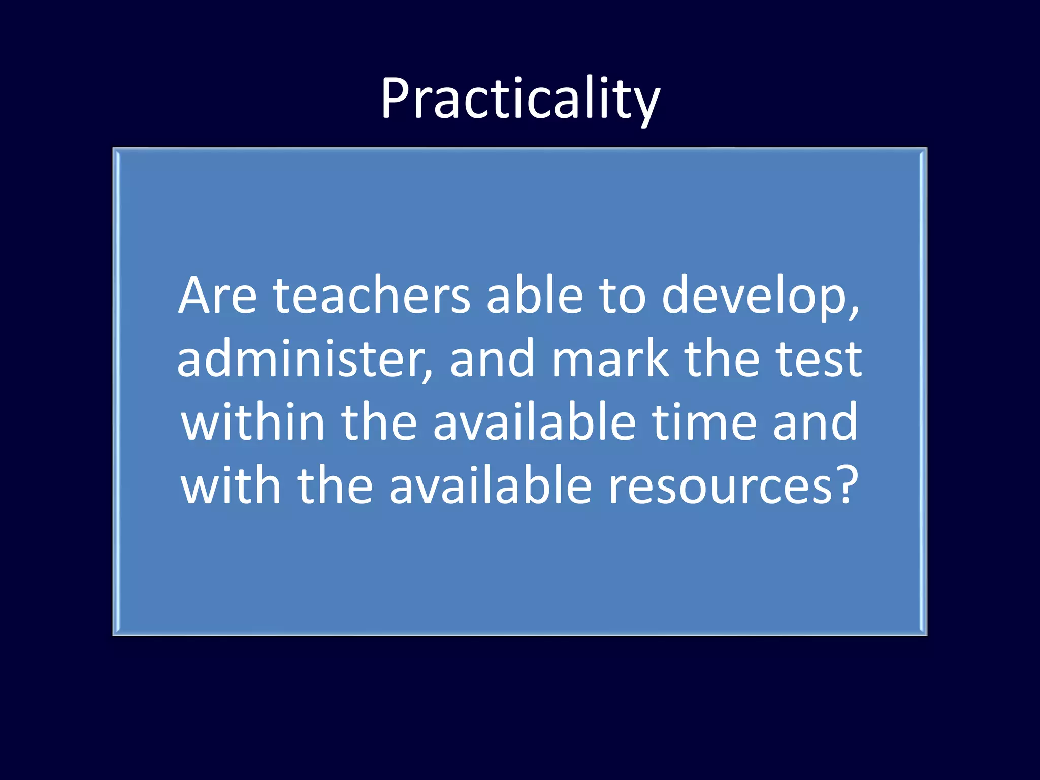 Practicality
Are teachers able to develop,
administer, and mark the test
within the available time and
with the available resources?
 