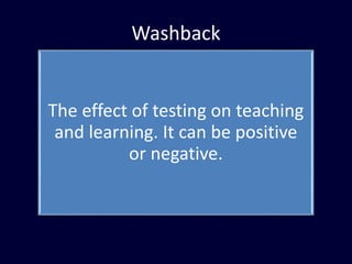 Washback
The effect of testing on teaching
and learning. It can be positive
or negative.
 