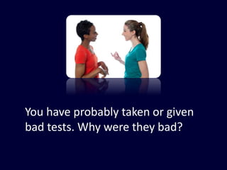 You have probably taken or given
bad tests. Why were they bad?
 