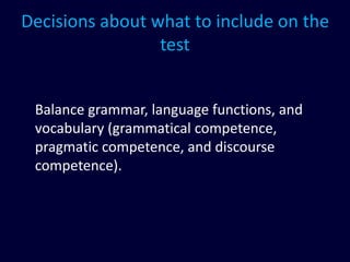 Decisions about what to include on the
test
Balance grammar, language functions, and
vocabulary (grammatical competence,
pragmatic competence, and discourse
competence).
 