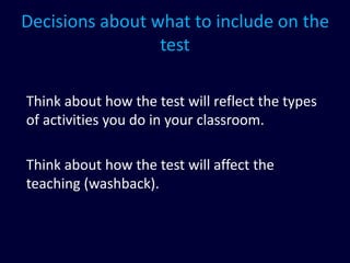 Decisions about what to include on the
test
Think about how the test will reflect the types
of activities you do in your classroom.
Think about how the test will affect the
teaching (washback).
 