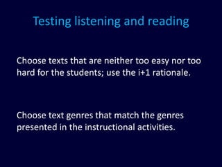 Testing listening and reading
Choose texts that are neither too easy nor too
hard for the students; use the i+1 rationale.
Choose text genres that match the genres
presented in the instructional activities.
 