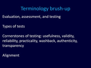 Terminology brush-up
Evaluation, assessment, and testing
Types of tests
Cornerstones of testing: usefulness, validity,
reliability, practicality, washback, authenticity,
transparency
Alignment
 