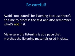 Be careful!
Avoid “not stated” for listening because there’s
no time to process the text and also remember
what’s not in it.
Make sure the listening is at a pace that
matches the listening materials used in class.
 