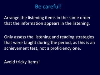 Be careful!
Arrange the listening items in the same order
that the information appears in the listening.
Only assess the listening and reading strategies
that were taught during the period, as this is an
achievement test, not a proficiency one.
Avoid tricky items!
 