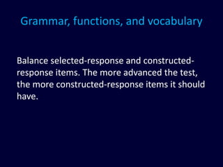 Grammar, functions, and vocabulary
Balance selected-response and constructed-
response items. The more advanced the test,
the more constructed-response items it should
have.
 