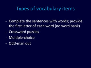 Types of vocabulary items
- Complete the sentences with words; provide
the first letter of each word (no word bank)
- Crossword puzzles
- Multiple-choice
- Odd-man out
 