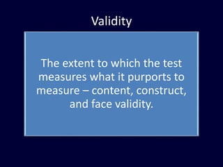 Validity
The extent to which the test
measures what it purports to
measure – content, construct,
and face validity.
 