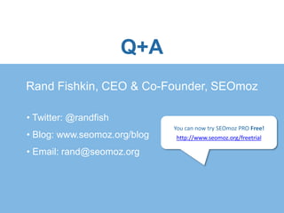Q+A
Rand Fishkin, CEO & Co-Founder, SEOmoz

• Twitter: @randfish
                              You can now try SEOmoz PRO Free!
• Blog: www.seomoz.org/blog    http://www.seomoz.org/freetrial

• Email: rand@seomoz.org
 