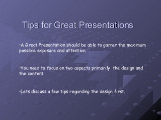 Tips for Great PresentationsTips for Great Presentations
•A Great Presentation should be able to garner the maximum
possible exposure and attention.
•You need to focus on two aspects primarily, the design and
the content.
•Lets discuss a few tips regarding the design first.
 