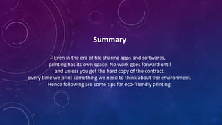Summary
Even in the era of file sharing apps and softwares,
printing has its own space. No work goes forward until
and unless you get the hard copy of the contract.
every time we print something we need to think about the environment.
Hence following are some tips for eco-friendly printing.
 