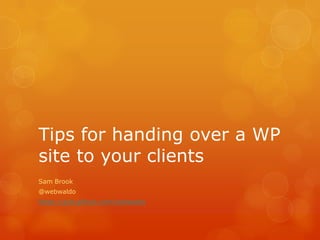 Tips for handing over a WP
site to your clients
Sam Brook
@webwaldo
https://gist.github.com/webwaldo
 