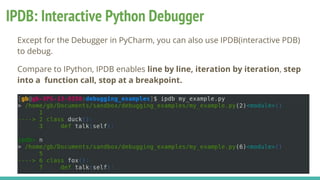 IPDB: Interactive Python Debugger
Except for the Debugger in PyCharm, you can also use IPDB(interactive PDB)
to debug.
Compare to IPython, IPDB enables line by line, iteration by iteration, step
into a function call, stop at a breakpoint.
 