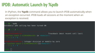 IPDB: Automatic Launch by %pdb
In IPython, the %pdb command allows you to launch IPDB automatically when
an exception occurred. IPDB loads all sessions at the moment when an
exception is received.
 