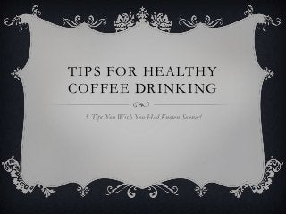 TIPS FOR HEALTHY
COFFEE DRINKING
5 Tips You Wish You Had Known Sooner!
 