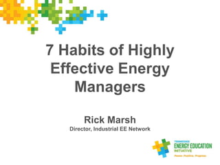 7 Habits of Highly
Effective Energy
Managers
Rick Marsh
Director, Industrial EE Network
 