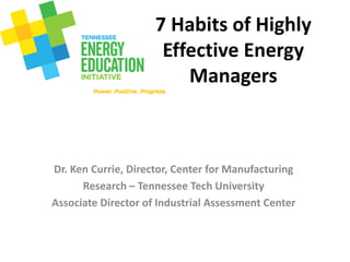 7 Habits of Highly
Effective Energy
Managers
Dr. Ken Currie, Director, Center for Manufacturing
Research – Tennessee Tech University
Associate Director of Industrial Assessment Center
 