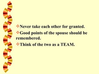 Never take each other for granted.
Good points of the spouse should be
remembered.
Think of the two as a TEAM.
 
