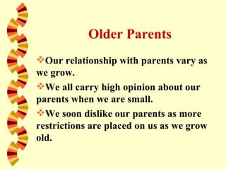 Older Parents
Our relationship with parents vary as
we grow.
We all carry high opinion about our
parents when we are small.
We soon dislike our parents as more
restrictions are placed on us as we grow
old.
 