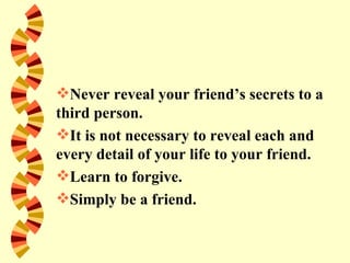 Never reveal your friend’s secrets to a
third person.
It is not necessary to reveal each and
every detail of your life to your friend.
Learn to forgive.
Simply be a friend.
 