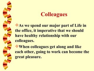 Colleagues
As we spend our major part of Life in
the office, it imperative that we should
have healthy relationship with our
colleagues.
When colleagues get along and like
each other, going to work can become the
great pleasure.
 