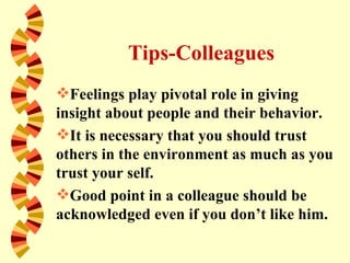 Tips-Colleagues
Feelings play pivotal role in giving
insight about people and their behavior.
It is necessary that you should trust
others in the environment as much as you
trust your self.
Good point in a colleague should be
acknowledged even if you don’t like him.
 